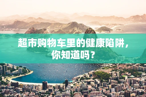 超市购物车里的健康陷阱，你知道吗？