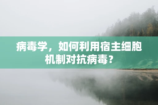 病毒学，如何利用宿主细胞机制对抗病毒？