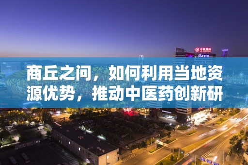 商丘之问，如何利用当地资源优势，推动中医药创新研究？