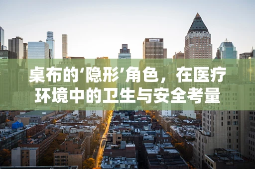 桌布的‘隐形’角色，在医疗环境中的卫生与安全考量