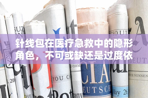 针线包在医疗急救中的隐形角色，不可或缺还是过度依赖？