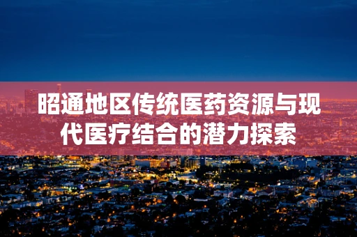 昭通地区传统医药资源与现代医疗结合的潜力探索