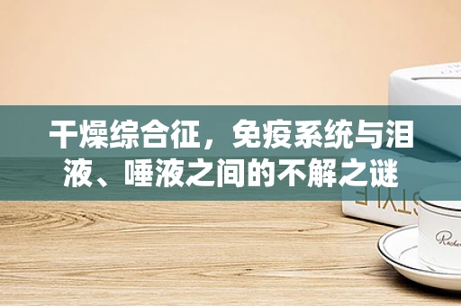 干燥综合征，免疫系统与泪液、唾液之间的不解之谜