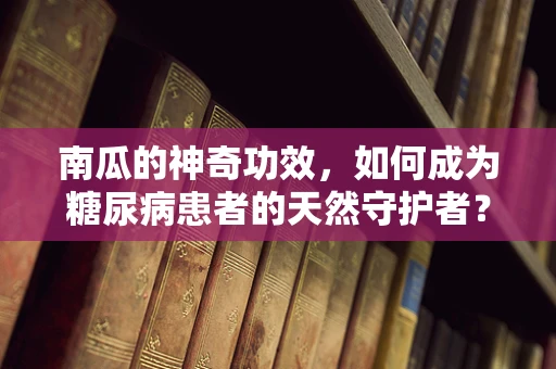 南瓜的神奇功效，如何成为糖尿病患者的天然守护者？