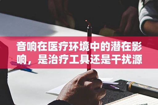 音响在医疗环境中的潜在影响，是治疗工具还是干扰源？