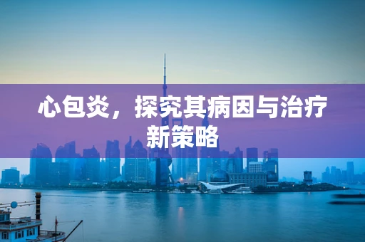 心包炎，探究其病因与治疗新策略