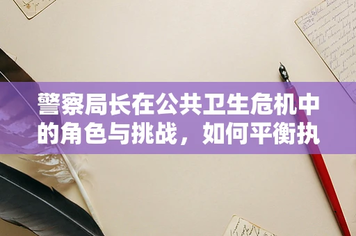 警察局长在公共卫生危机中的角色与挑战，如何平衡执法与保护？