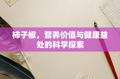 柿子椒，营养价值与健康益处的科学探索