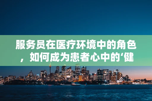 服务员在医疗环境中的角色，如何成为患者心中的‘健康大使’？