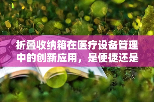 折叠收纳箱在医疗设备管理中的创新应用，是便捷还是隐患？