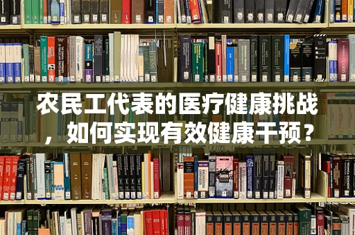 农民工代表的医疗健康挑战，如何实现有效健康干预？