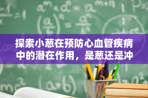 探索小葱在预防心血管疾病中的潜在作用，是葱还是冲？