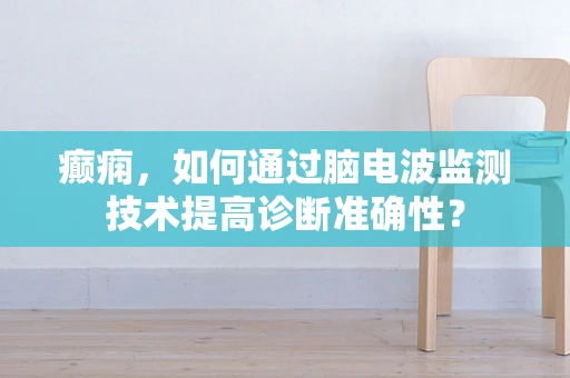 癫痫，如何通过脑电波监测技术提高诊断准确性？