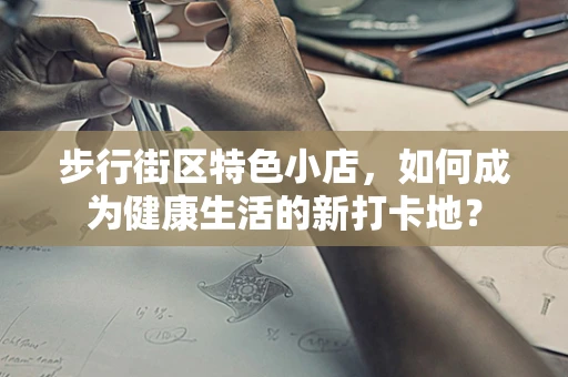 步行街区特色小店，如何成为健康生活的新打卡地？