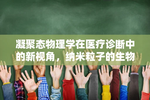 凝聚态物理学在医疗诊断中的新视角，纳米粒子的生物相容性奥秘