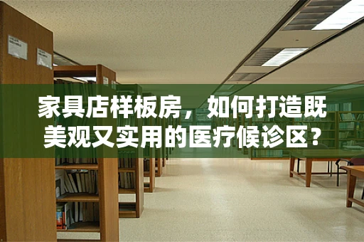 家具店样板房，如何打造既美观又实用的医疗候诊区？