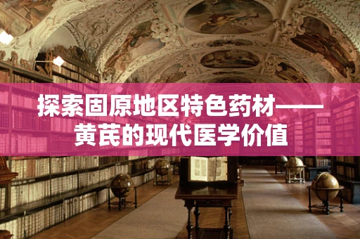 探索固原地区特色药材——黄芪的现代医学价值