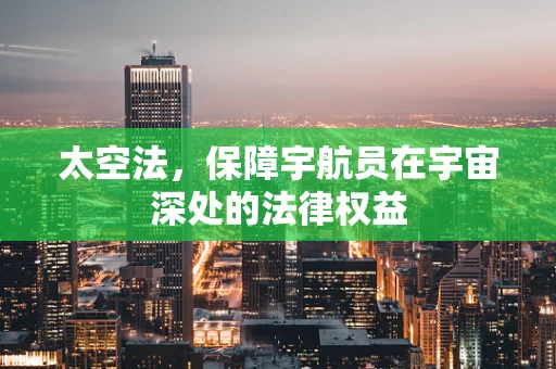 太空法，保障宇航员在宇宙深处的法律权益