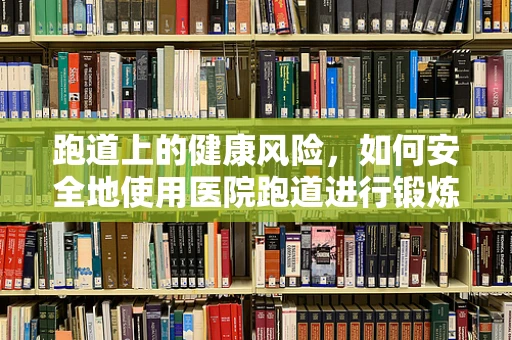 跑道上的健康风险，如何安全地使用医院跑道进行锻炼？