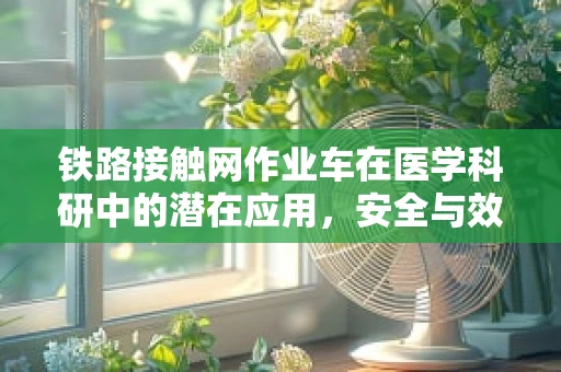 铁路接触网作业车在医学科研中的潜在应用，安全与效率的双重挑战？