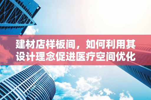 建材店样板间，如何利用其设计理念促进医疗空间优化？