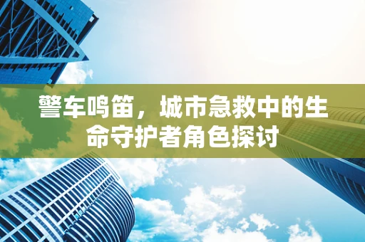 警车鸣笛，城市急救中的生命守护者角色探讨