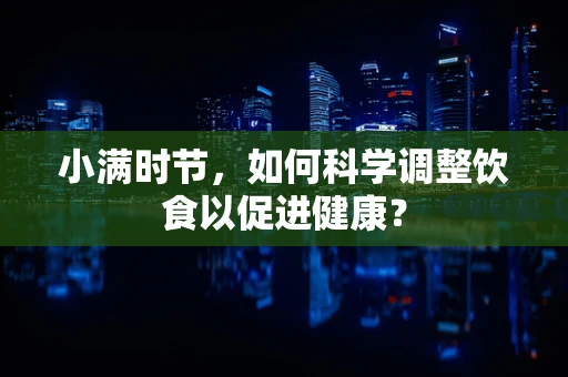 小满时节，如何科学调整饮食以促进健康？
