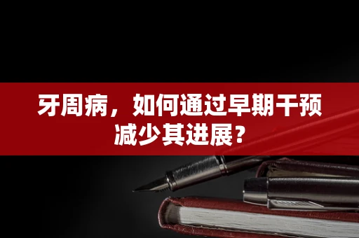 牙周病，如何通过早期干预减少其进展？