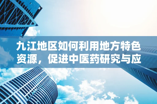 九江地区如何利用地方特色资源，促进中医药研究与应用创新？