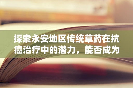探索永安地区传统草药在抗癌治疗中的潜力，能否成为未来癌症治疗的新希望？