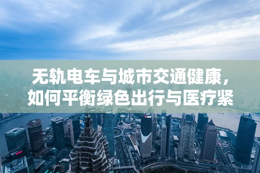 无轨电车与城市交通健康，如何平衡绿色出行与医疗紧急需求？
