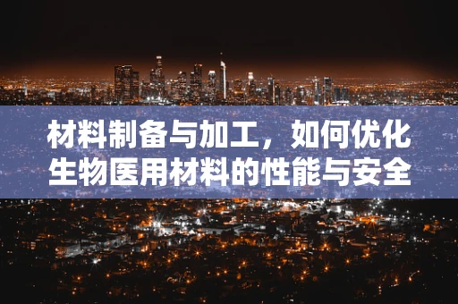 材料制备与加工，如何优化生物医用材料的性能与安全性？
