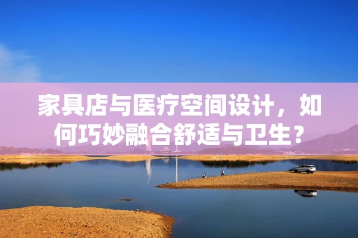 家具店与医疗空间设计，如何巧妙融合舒适与卫生？