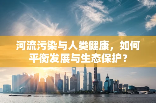 河流污染与人类健康，如何平衡发展与生态保护？