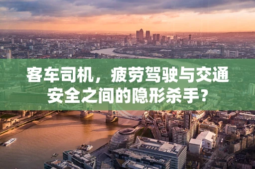 客车司机，疲劳驾驶与交通安全之间的隐形杀手？