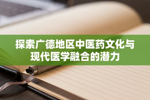 探索广德地区中医药文化与现代医学融合的潜力