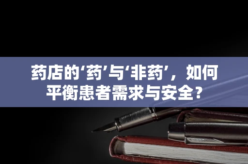 药店的‘药’与‘非药’，如何平衡患者需求与安全？