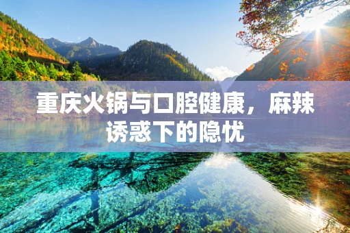 重庆火锅与口腔健康，麻辣诱惑下的隐忧