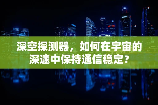 深空探测器，如何在宇宙的深邃中保持通信稳定？
