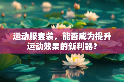 运动服套装，能否成为提升运动效果的新利器？