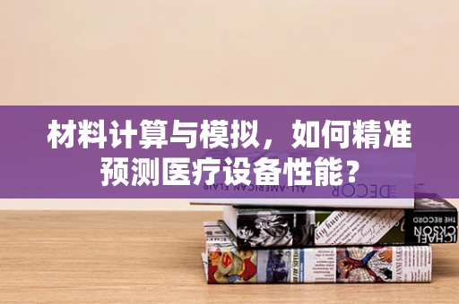 材料计算与模拟，如何精准预测医疗设备性能？