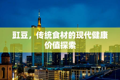 豇豆，传统食材的现代健康价值探索