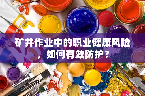 矿井作业中的职业健康风险，如何有效防护？