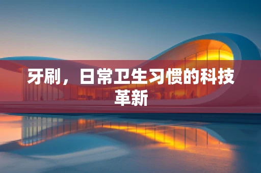 牙刷，日常卫生习惯的科技革新