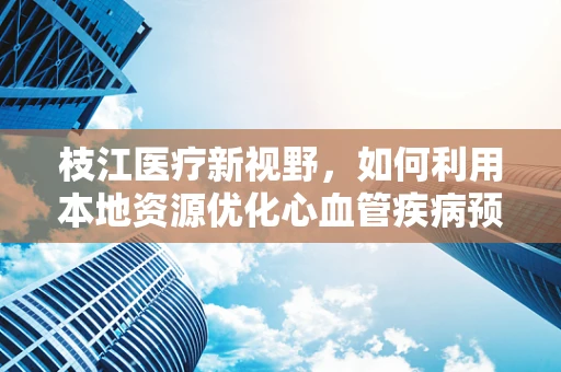 枝江医疗新视野，如何利用本地资源优化心血管疾病预防策略？