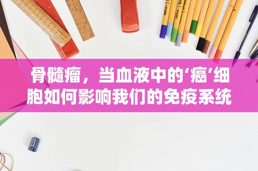 骨髓瘤，当血液中的‘癌’细胞如何影响我们的免疫系统？