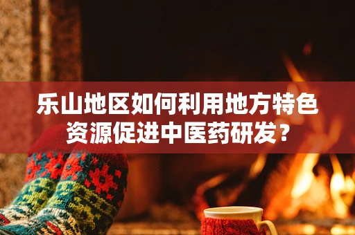 乐山地区如何利用地方特色资源促进中医药研发？