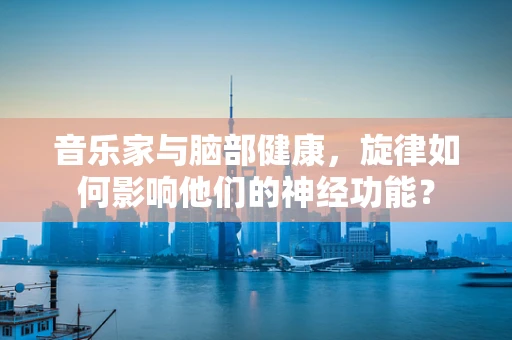 音乐家与脑部健康，旋律如何影响他们的神经功能？