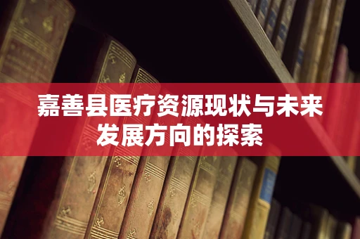 嘉善县医疗资源现状与未来发展方向的探索