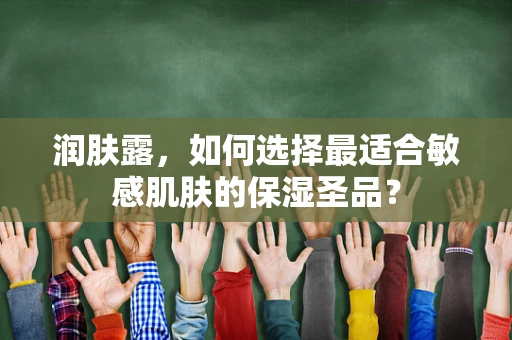 润肤露，如何选择最适合敏感肌肤的保湿圣品？